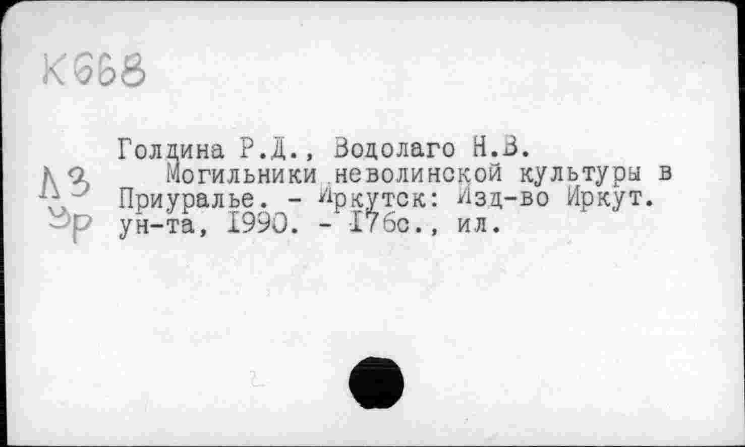 ﻿KSß8
aP
Голдина Р.Д., Водолаго H.В.
могильники неволинской культуры в Приуралье. - Иркутск: Изд-во Иркут, ун-та, 1990. - 176с., ил.